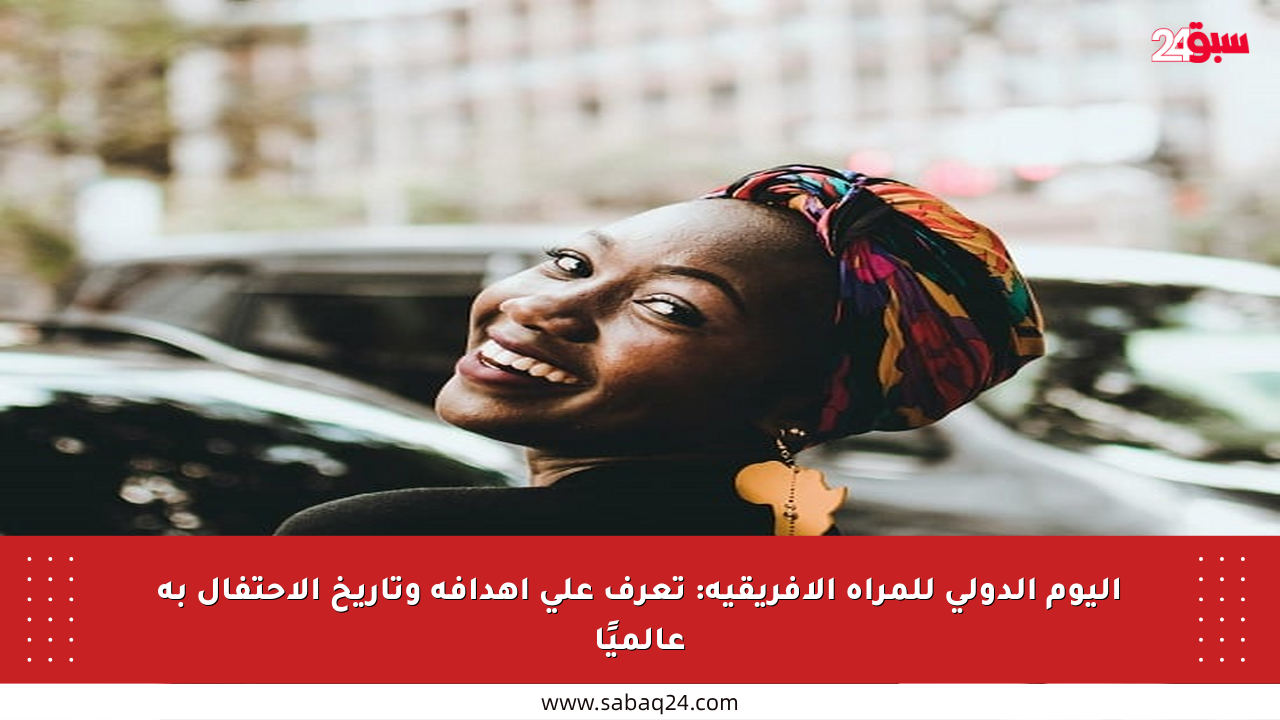 اليوم الدولي للمرأة الأفريقية: تعرف على أهدافه وتاريخ الاحتفال به عالميًا